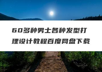60多种男士各种发型打理设计教程百度网盘下载