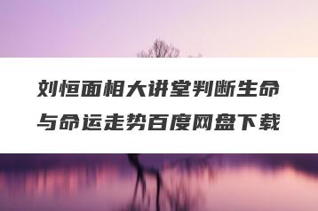 刘恒面相大讲堂判断生命与命运走势百度网盘下载