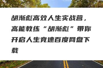 胡渐彪高效人生实战营，高能教练“胡渐彪”带你开启人生竞速百度网盘下载