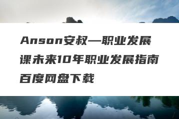 Anson安叔—职业发展课未来10年职业发展指南百度网盘下载