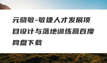 元晓敏-敏捷人才发展项目设计与落地训练营百度网盘下载