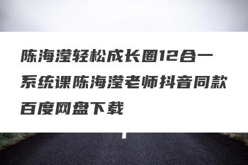 陈海滢轻松成长圈12合一系统课陈海滢老师抖音同款百度网盘下载