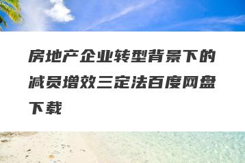 房地产企业转型背景下的减员增效三定法百度网盘下载