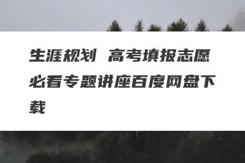 生涯规划 高考填报志愿必看专题讲座百度网盘下载
