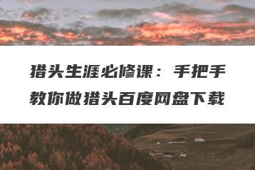 猎头生涯必修课：手把手教你做猎头百度网盘下载