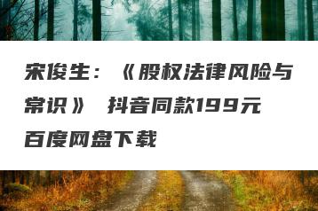 宋俊生：《股权法律风险与常识》 抖音同款199元百度网盘下载