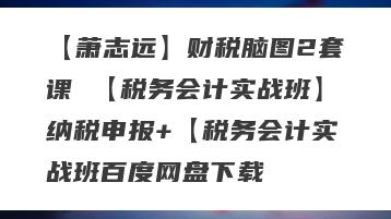 【萧志远】财税脑图2套课 【税务会计实战班】纳税申报+【税务会计实战班百度网盘下载