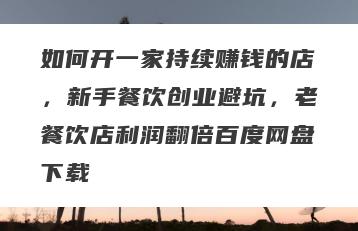 如何开一家持续赚钱的店，新手餐饮创业避坑，老餐饮店利润翻倍百度网盘下载