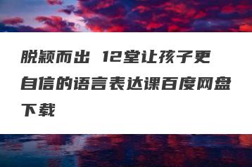 脱颖而出 12堂让孩子更自信的语言表达课百度网盘下载
