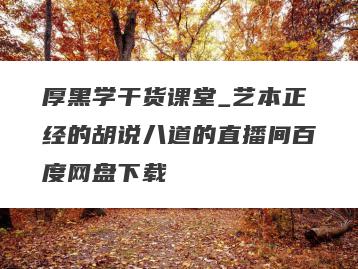 厚黑学干货课堂_艺本正经的胡说八道的直播间百度网盘下载
