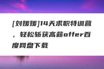 [刘媛媛]14天求职特训营，轻松斩获高薪offer百度网盘下载
