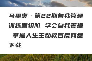马里奥·第22期自我管理训练营初阶 学会自我管理 掌握人生主动权百度网盘下载