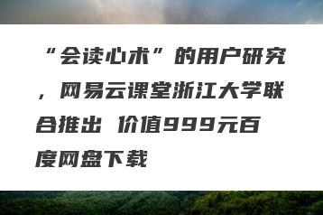 “会读心术”的用户研究，网易云课堂浙江大学联合推出 价值999元百度网盘下载