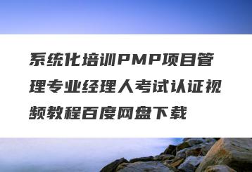 系统化培训PMP项目管理专业经理人考试认证视频教程百度网盘下载
