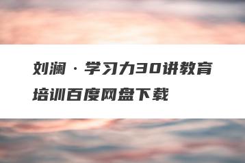 刘澜·学习力30讲教育培训百度网盘下载