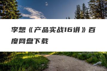 李想《产品实战16讲》百度网盘下载