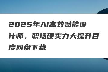 2025年AI高效赋能设计师，职场硬实力大提升百度网盘下载