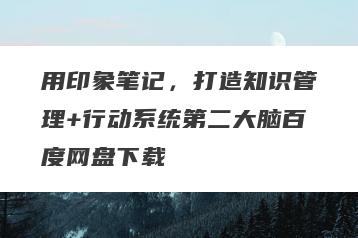 用印象笔记，打造知识管理+行动系统第二大脑百度网盘下载