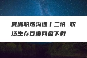 夏鹏职场沟通十二讲 职场生存百度网盘下载