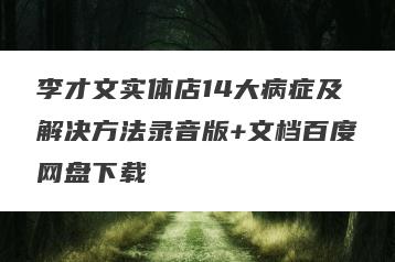 李才文实体店14大病症及解决方法录音版+文档百度网盘下载