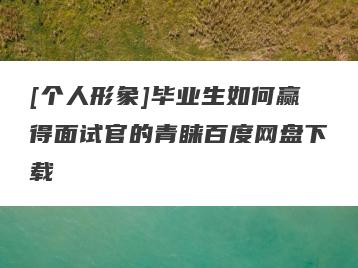 [个人形象]毕业生如何赢得面试官的青睐百度网盘下载
