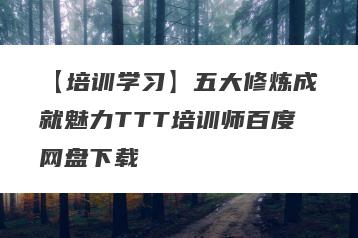 【培训学习】五大修炼成就魅力TTT培训师百度网盘下载