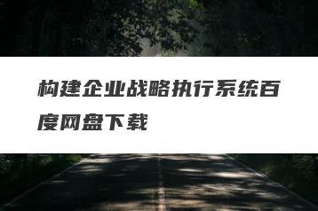 构建企业战略执行系统百度网盘下载