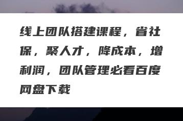 线上团队搭建课程，省社保，聚人才，降成本，增利润，团队管理必看百度网盘下载