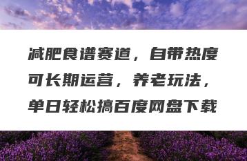 减肥食谱赛道，自带热度可长期运营，养老玩法，单日轻松搞百度网盘下载