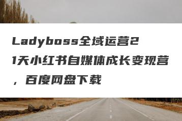 Ladyboss全域运营21天小红书自媒体成长变现营，百度网盘下载