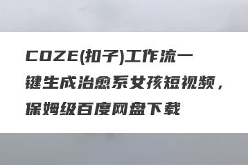COZE(扣子)工作流一键生成治愈系女孩短视频，保姆级百度网盘下载