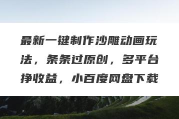 最新一键制作沙雕动画玩法，条条过原创，多平台挣收益，小百度网盘下载