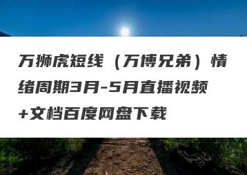 万狮虎短线（万博兄弟）情绪周期3月-5月直播视频+文档百度网盘下载