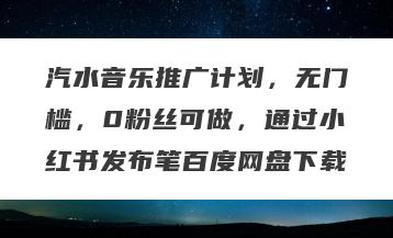 汽水音乐推广计划，无门槛，0粉丝可做，通过小红书发布笔百度网盘下载
