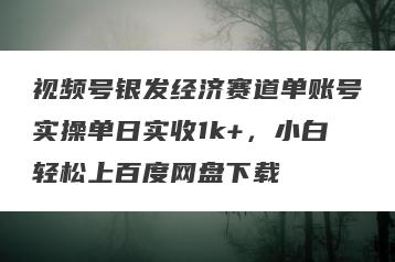 视频号银发经济赛道单账号实操单日实收1k+，小白轻松上百度网盘下载