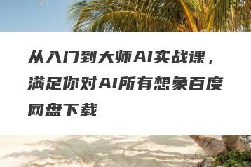 从入门到大师AI实战课，满足你对AI所有想象百度网盘下载