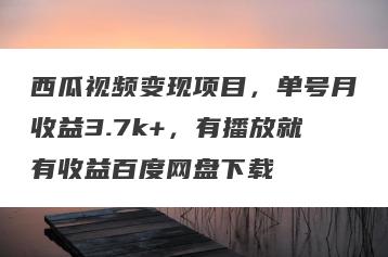 西瓜视频变现项目，单号月收益3.7k+，有播放就有收益百度网盘下载