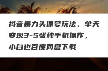 抖音暴力头像号玩法，单天变现3-5张纯手机操作，小白也百度网盘下载