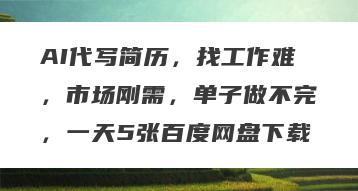 AI代写简历，找工作难，市场刚需，单子做不完，一天5张百度网盘下载