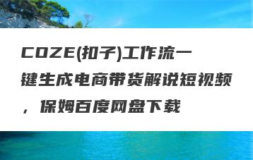 COZE(扣子)工作流一键生成电商带货解说短视频，保姆百度网盘下载