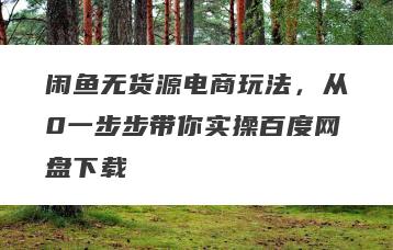 闲鱼无货源电商玩法，从0一步步带你实操百度网盘下载