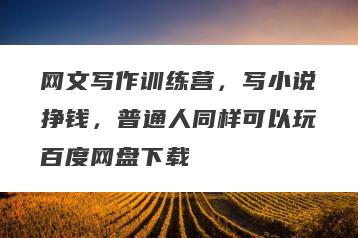 网文写作训练营，写小说挣钱，普通人同样可以玩百度网盘下载
