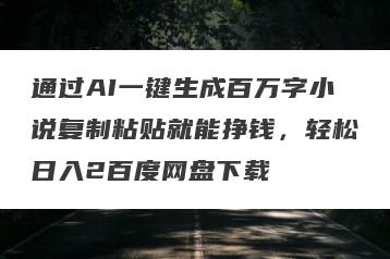 通过AI一键生成百万字小说复制粘贴就能挣钱，轻松日入2百度网盘下载