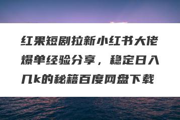 红果短剧拉新小红书大佬爆单经验分享，稳定日入几k的秘籍百度网盘下载
