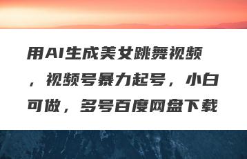 用AI生成美女跳舞视频，视频号暴力起号，小白可做，多号百度网盘下载