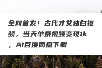 全网首发！古代才女独白视频，当天单条视频变现1k，AI百度网盘下载
