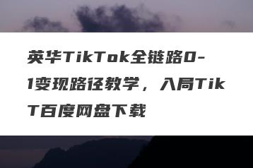 英华TikTok全链路0-1变现路径教学，入局TikT百度网盘下载
