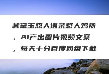 林黛玉怼人语录怼人鸡汤，AI产出图片视频文案，每天十分百度网盘下载