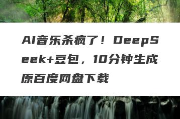 AI音乐杀疯了！DeepSeek+豆包，10分钟生成原百度网盘下载