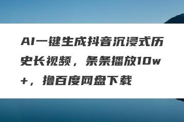 AI一键生成抖音沉浸式历史长视频，条条播放10w+，撸百度网盘下载